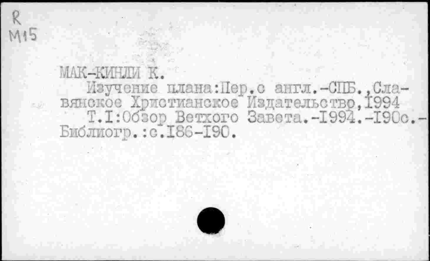 ﻿
К.
Изучение плана:Пер.с англ.-СПБ.,Славянское Христианское Издательство,1994
Т.1:Обзор Ветхого Завета.-199'4.-19Сс.
Библиогр.:с.186-190.